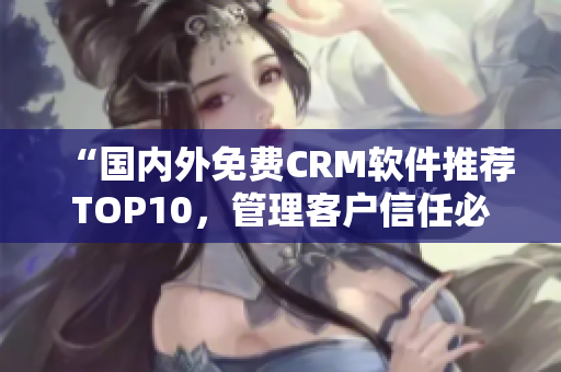 “国内外免费CRM软件推荐TOP10，管理客户信任必备！”
