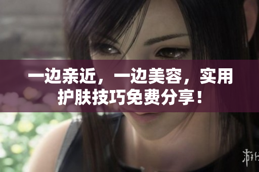 一边亲近，一边美容，实用护肤技巧免费分享！