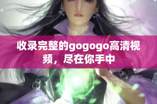 收录完整的gogogo高清视频，尽在你手中