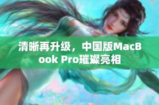 清晰再升级，中国版MacBook Pro璀璨亮相