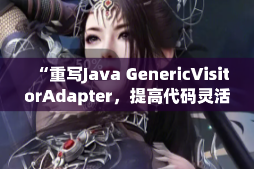 “重写Java GenericVisitorAdapter，提高代码灵活性”