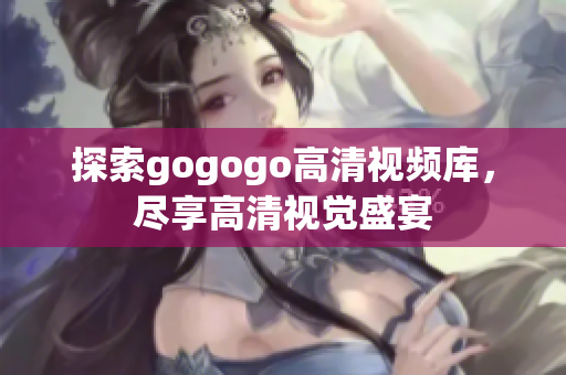 探索gogogo高清视频库，尽享高清视觉盛宴