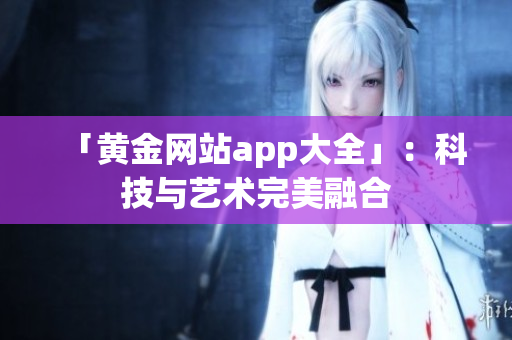 「黄金网站app大全」：科技与艺术完美融合