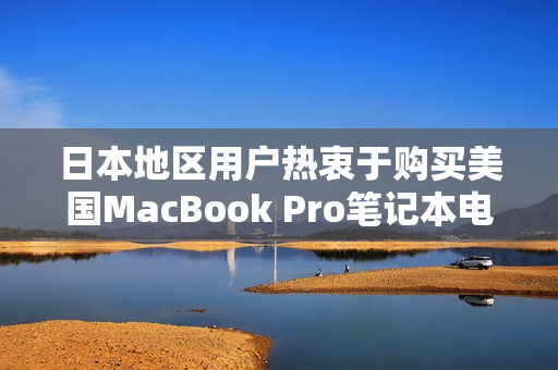 日本地区用户热衷于购买美国MacBook Pro笔记本电脑