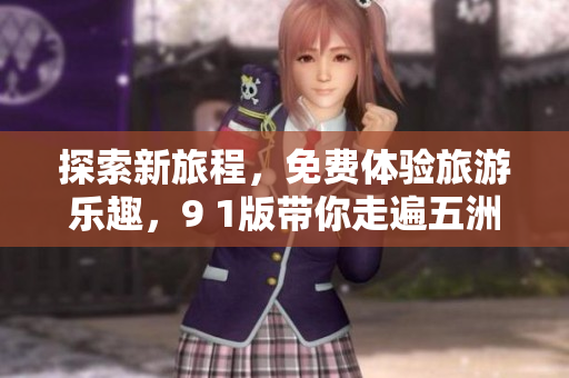 探索新旅程，免费体验旅游乐趣，9 1版带你走遍五洲