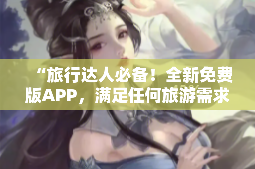 “旅行达人必备！全新免费版APP，满足任何旅游需求！”