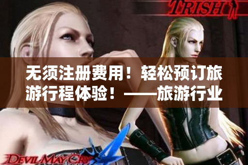 无须注册费用！轻松预订旅游行程体验！——旅游行业最完美的9~1下载指南