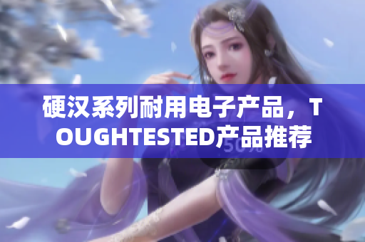 硬汉系列耐用电子产品，TOUGHTESTED产品推荐