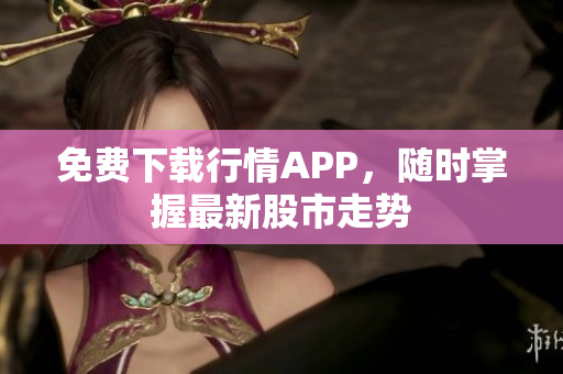 免费下载行情APP，随时掌握最新股市走势