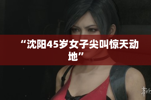 “沈阳45岁女子尖叫惊天动地”