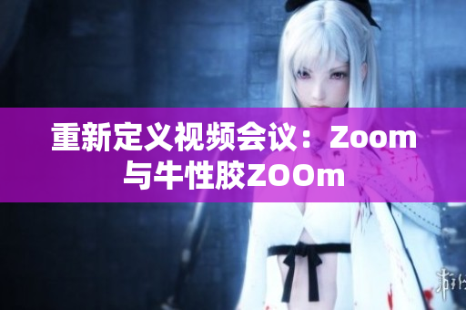 重新定义视频会议：Zoom与牛性胶ZOOm