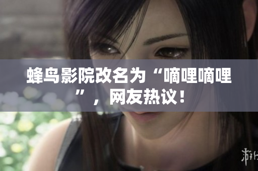 蜂鸟影院改名为“嘀哩嘀哩”，网友热议！