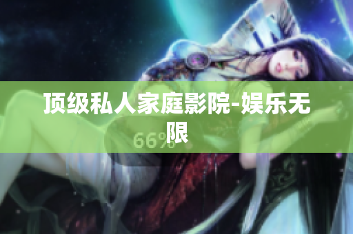 顶级私人家庭影院-娱乐无限