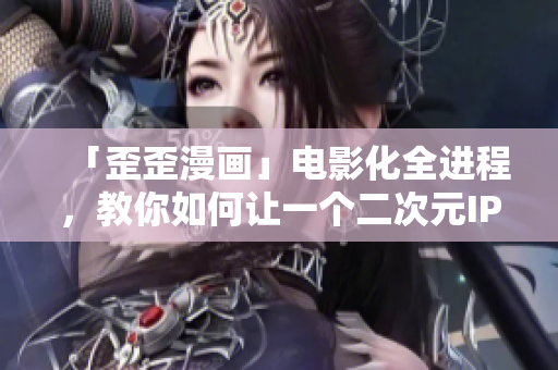 「歪歪漫画」电影化全进程，教你如何让一个二次元IP走向大银幕！