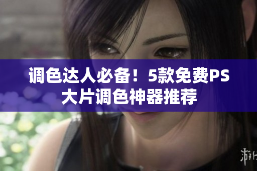 调色达人必备！5款免费PS大片调色神器推荐