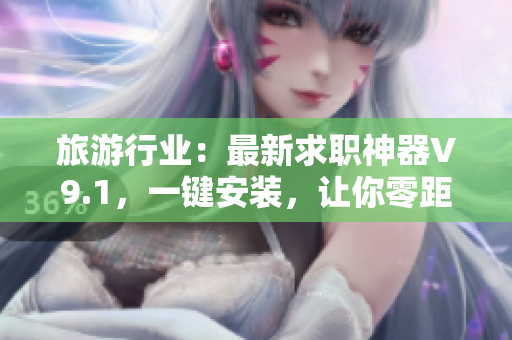 旅游行业：最新求职神器V9.1，一键安装，让你零距离接触梦想工作！