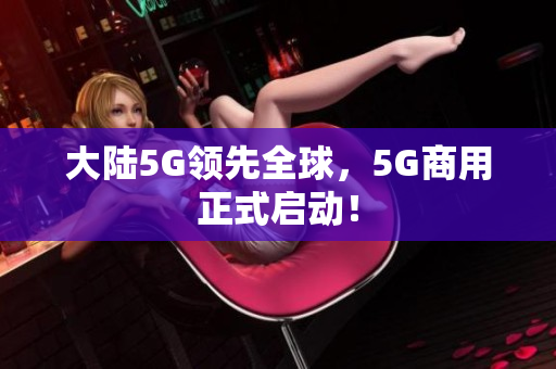 大陆5G领先全球，5G商用正式启动！