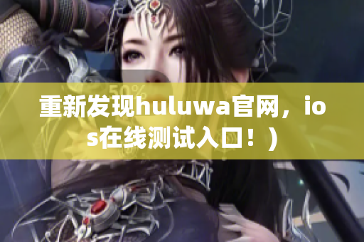 重新发现huluwa官网，ios在线测试入口！)