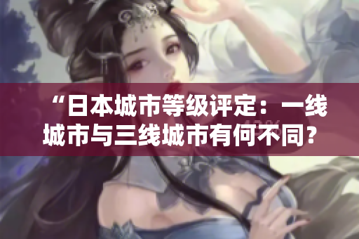 “日本城市等级评定：一线城市与三线城市有何不同？”