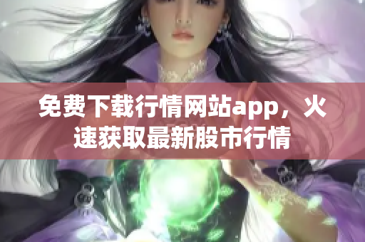 免费下载行情网站app，火速获取最新股市行情