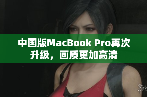 中国版MacBook Pro再次升级，画质更加高清