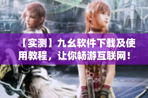 【实测】九幺软件下载及使用教程，让你畅游互联网！)