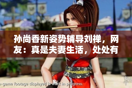 孙尚香新姿势辅导刘禅，网友：真是夫妻生活，处处有惊喜！