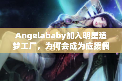 Angelababy加入明星造梦工厂，为何会成为应援偶像？