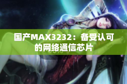 国产MAX3232：备受认可的网络通信芯片