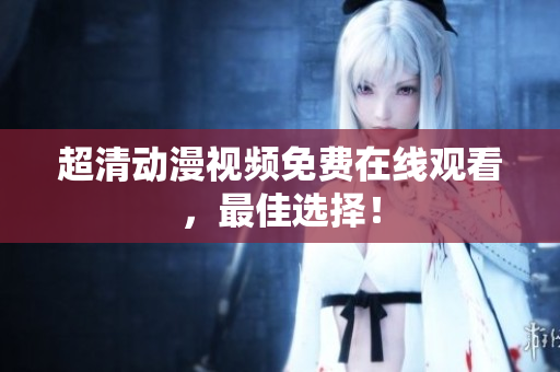 超清动漫视频免费在线观看，最佳选择！