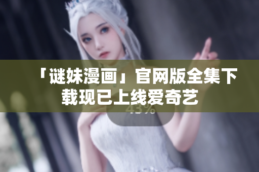 「谜妹漫画」官网版全集下载现已上线爱奇艺