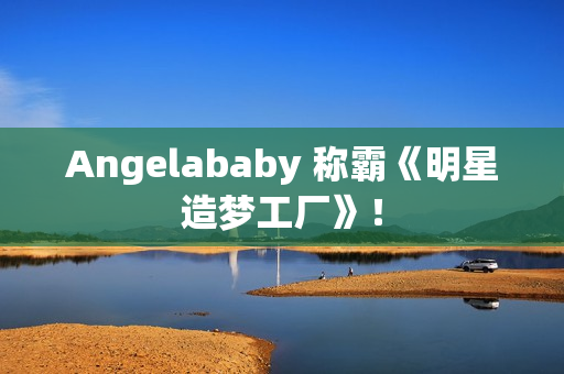 Angelababy 称霸《明星造梦工厂》！