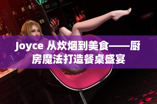Joyce 从炊烟到美食——厨房魔法打造餐桌盛宴