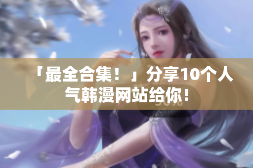 「最全合集！」分享10个人气韩漫网站给你！