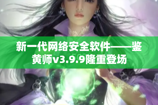 新一代网络安全软件——鉴黄师v3.9.9隆重登场