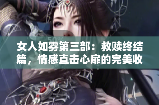 女人如雾第三部：救赎终结篇，情感直击心扉的完美收官