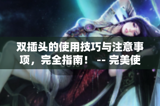双插头的使用技巧与注意事项，完全指南！ -- 完美使用双插头，一站式指南！