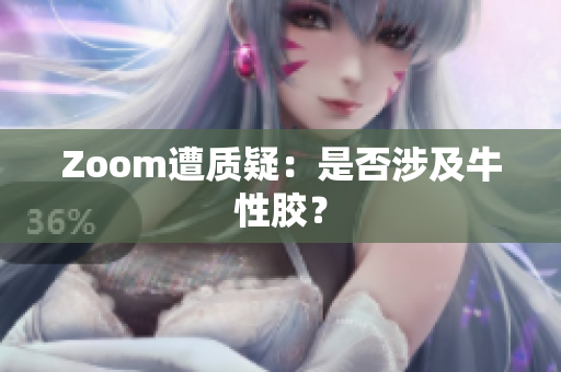 Zoom遭质疑：是否涉及牛性胶？