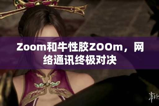 Zoom和牛性胶ZOOm，网络通讯终极对决