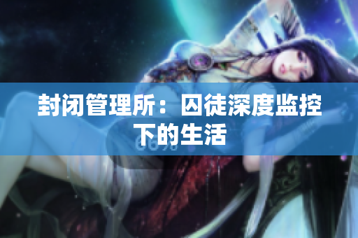 封闭管理所：囚徒深度监控下的生活