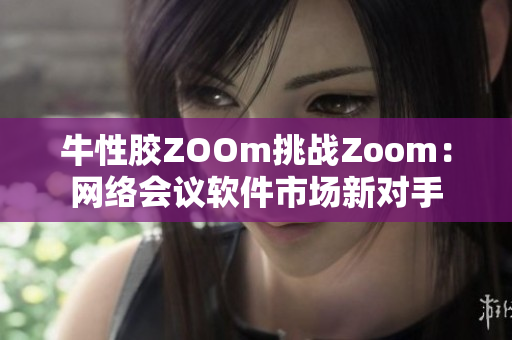 牛性胶ZOOm挑战Zoom：网络会议软件市场新对手