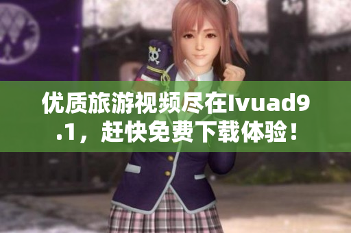 优质旅游视频尽在Ivuad9.1，赶快免费下载体验！