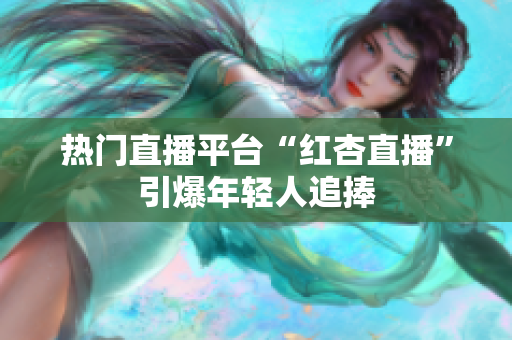 热门直播平台“红杏直播”引爆年轻人追捧