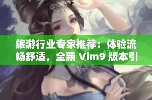 旅游行业专家推荐：体验流畅舒适，全新 Vim9 版本引领旅行方式革命