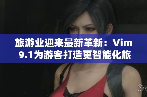 旅游业迎来最新革新：Vim 9.1为游客打造更智能化旅行体验