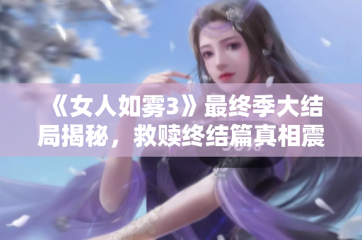 《女人如雾3》最终季大结局揭秘，救赎终结篇真相震撼人心！