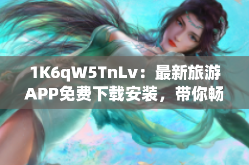 1K6qW5TnLv：最新旅游APP免费下载安装，带你畅游全球