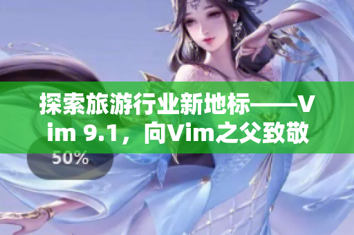 探索旅游行业新地标——Vim 9.1，向Vim之父致敬