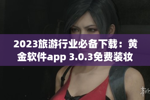 2023旅游行业必备下载：黄金软件app 3.0.3免费装妆！