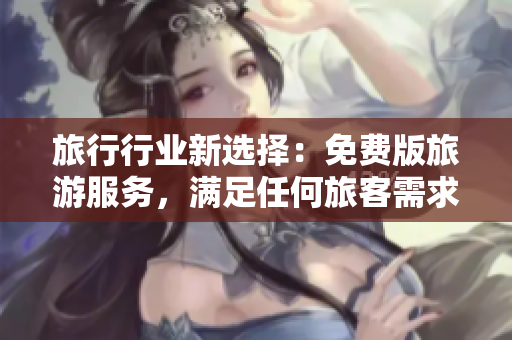 旅行行业新选择：免费版旅游服务，满足任何旅客需求